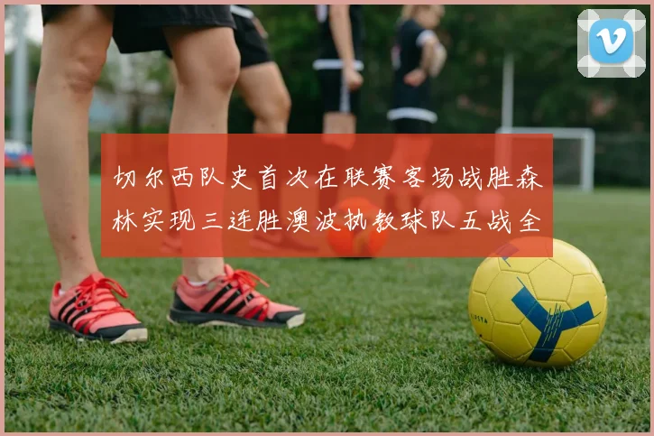 切尔西队史首次在联赛客场战胜森林实现三连胜澳波执教球队五战全胜纪录再创新高