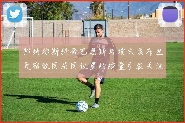 邦纳称斯科蒂巴恩斯与埃文莫布里是宿敌同届同位置的较量引发关注
