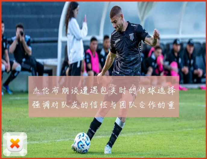 杰伦布朗谈遭遇包夹时的传球选择强调对队友的信任与团队合作的重要性