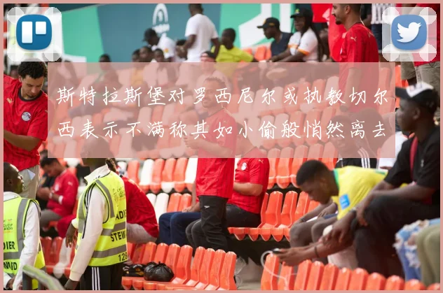 斯特拉斯堡对罗西尼尔或执教切尔西表示不满称其如小偷般悄然离去