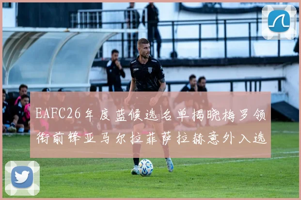 EAFC26年度蓝候选名单揭晓梅罗领衔前锋亚马尔拉菲萨拉赫意外入选中场