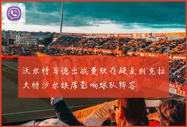 沃尔特马德出战曼联存疑麦利克拉夫特沙尔缺席影响球队阵容