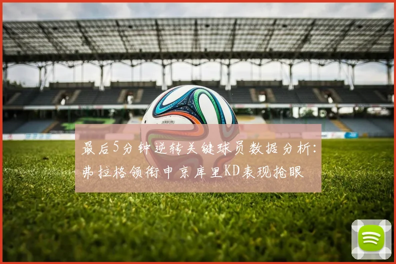 最后5分钟逆转关键球员数据分析：弗拉格领衔申京库里KD表现抢眼