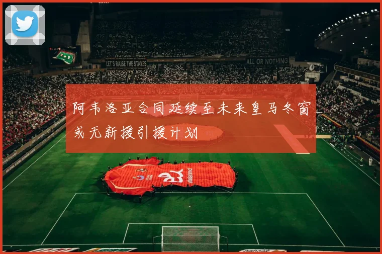 阿韦洛亚合同延续至未来皇马冬窗或无新援引援计划