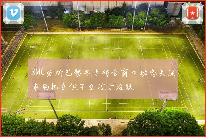 RMC分析巴黎冬季转会窗口动态关注市场机会但不会过于活跃