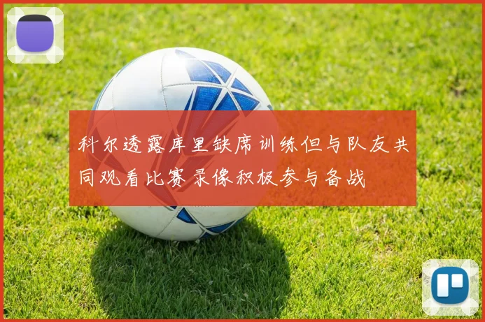 科尔透露库里缺席训练但与队友共同观看比赛录像积极参与备战