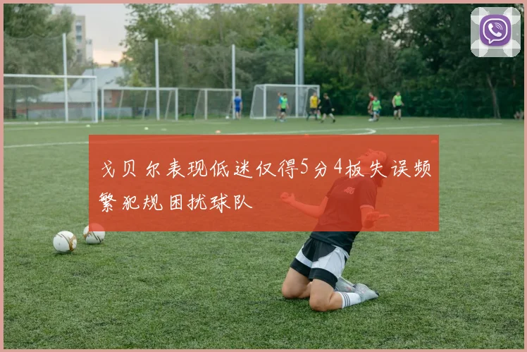 戈贝尔表现低迷仅得5分4板失误频繁犯规困扰球队