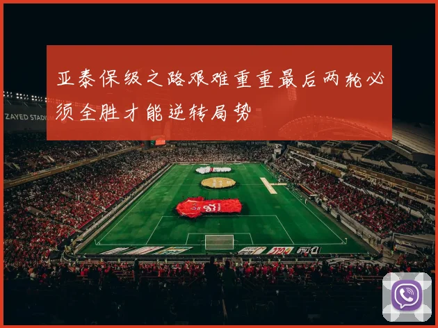 亚泰保级之路艰难重重最后两轮必须全胜才能逆转局势