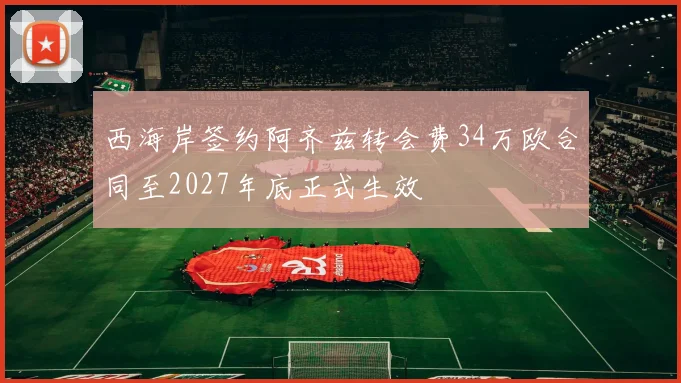 西海岸签约阿齐兹转会费34万欧合同至2027年底正式生效