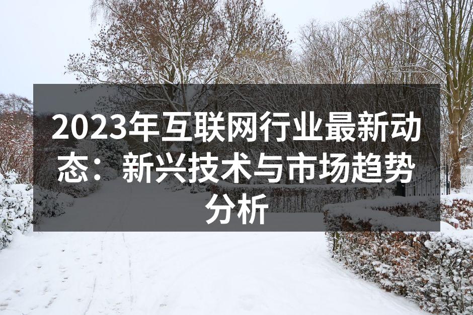2023年互联网行业最新动态:新兴技术与