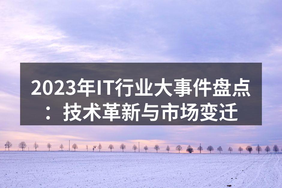 2023年IT行业大事件盘点:技术革新与